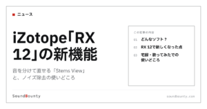 iZotope「RX 12」の新機能｜音を分けて直せる「Stems View」と、ノイズ除去の使いどころ